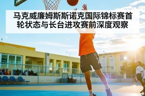 马克威廉姆斯斯诺克国际锦标赛首轮状态与长台进攻赛前深度观察