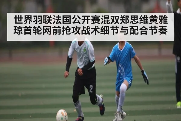世界羽联法国公开赛混双郑思维黄雅琼首轮网前抢攻战术细节与配合节奏 | kaiyun