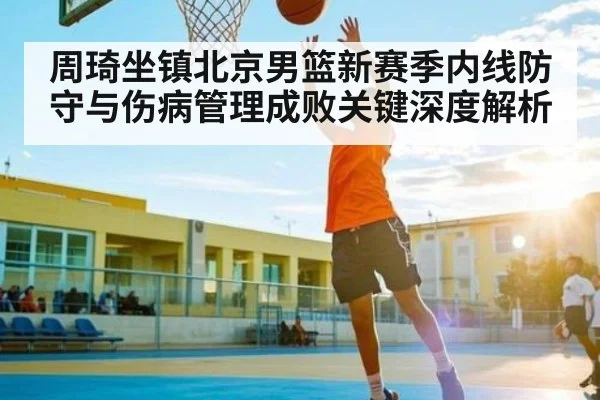 周琦坐镇北京男篮新赛季内线防守与伤病管理成败关键深度解析 | kaiyun