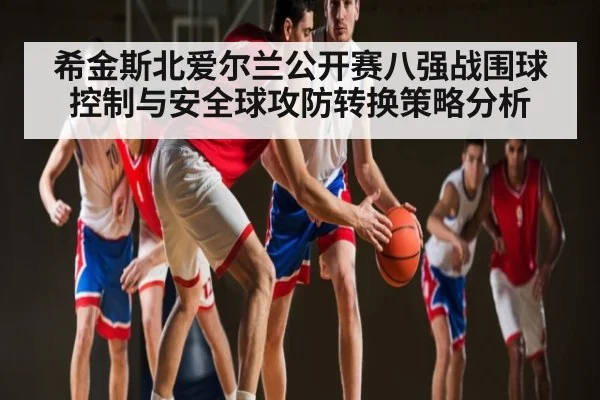 希金斯北爱尔兰公开赛八强战围球控制与安全球攻防转换策略分析 | kaiyun
