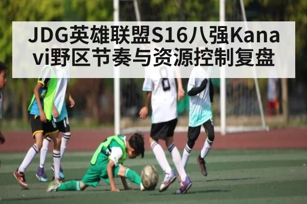 JDG英雄联盟S16八强Kanavi野区节奏与资源控制复盘