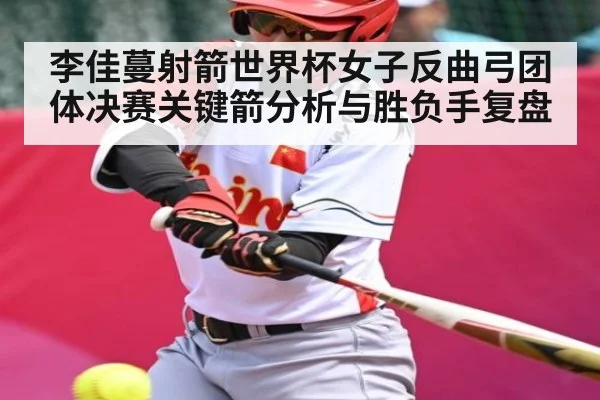 李佳蔓射箭世界杯女子反曲弓团体决赛关键箭分析与胜负手复盘