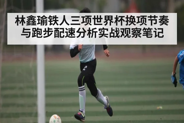 林鑫瑜铁人三项世界杯换项节奏与跑步配速分析实战观察笔记 - kaiyun